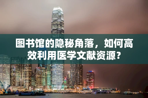 图书馆的隐秘角落，如何高效利用医学文献资源？