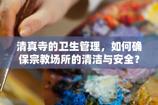 清真寺的卫生管理，如何确保宗教场所的清洁与安全？
