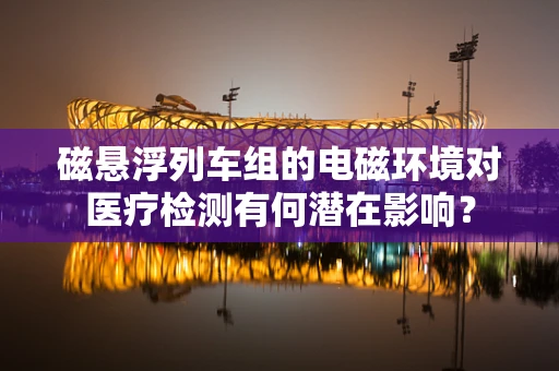 磁悬浮列车组的电磁环境对医疗检测有何潜在影响？