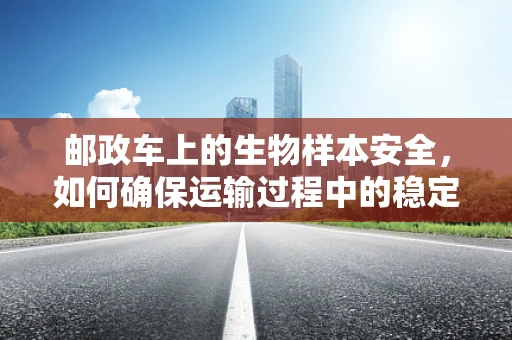 邮政车上的生物样本安全，如何确保运输过程中的稳定性？