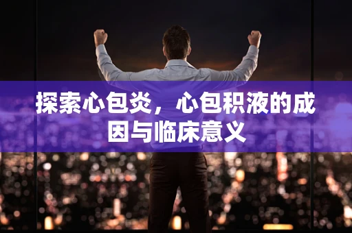 探索心包炎，心包积液的成因与临床意义