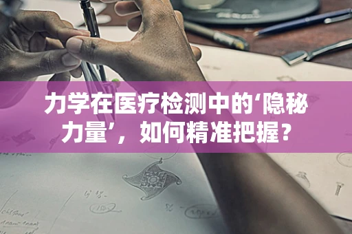 力学在医疗检测中的‘隐秘力量’，如何精准把握？