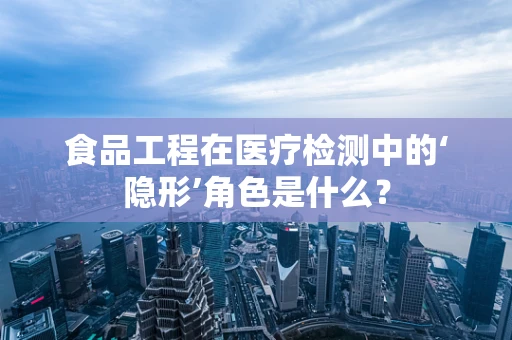 食品工程在医疗检测中的‘隐形’角色是什么？