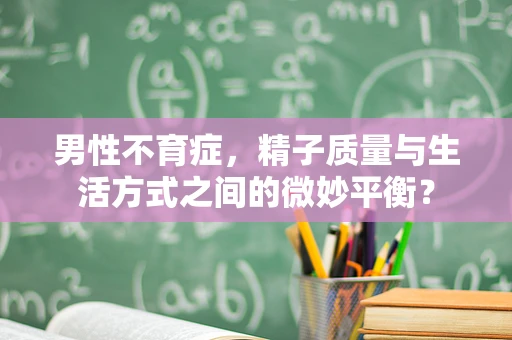 男性不育症，精子质量与生活方式之间的微妙平衡？