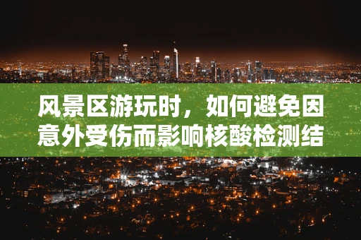 风景区游玩时，如何避免因意外受伤而影响核酸检测结果？