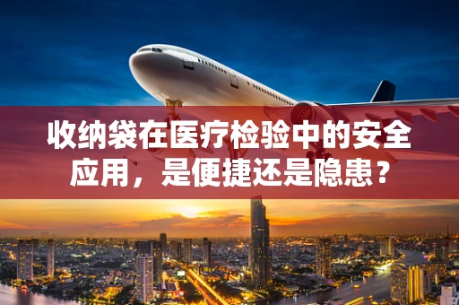 收纳袋在医疗检验中的安全应用，是便捷还是隐患？
