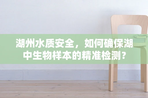 湖州水质安全，如何确保湖中生物样本的精准检测？