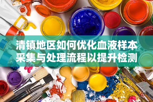 清镇地区如何优化血液样本采集与处理流程以提升检测效率？