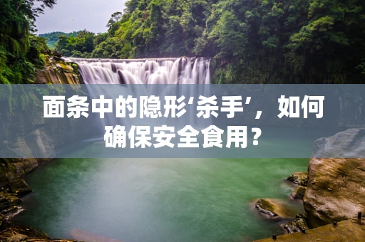 面条中的隐形‘杀手’，如何确保安全食用？
