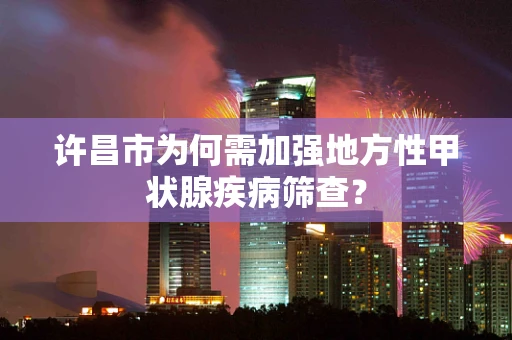 许昌市为何需加强地方性甲状腺疾病筛查？