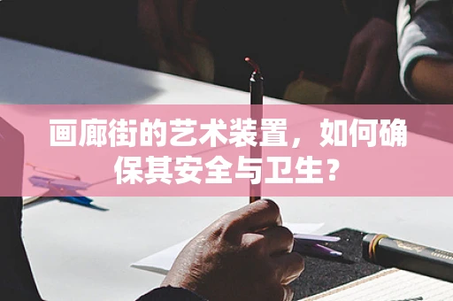 画廊街的艺术装置，如何确保其安全与卫生？