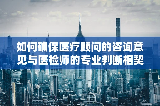 如何确保医疗顾问的咨询意见与医检师的专业判断相契合？