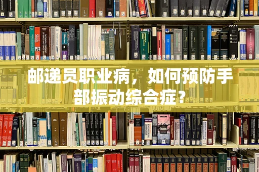 邮递员职业病，如何预防手部振动综合症？