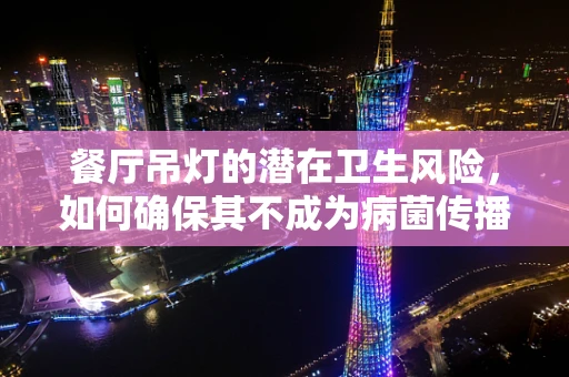 餐厅吊灯的潜在卫生风险，如何确保其不成为病菌传播的温床？