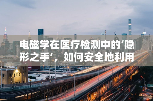 电磁学在医疗检测中的‘隐形之手’，如何安全地利用它？