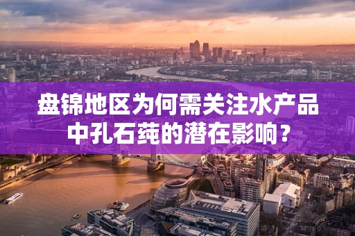 盘锦地区为何需关注水产品中孔石莼的潜在影响？