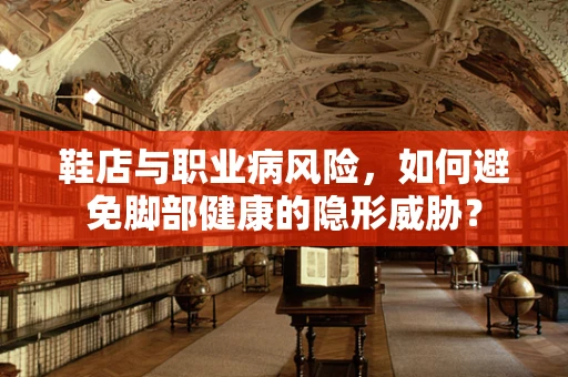 鞋店与职业病风险，如何避免脚部健康的隐形威胁？