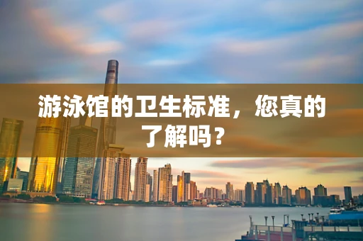 游泳馆的卫生标准，您真的了解吗？