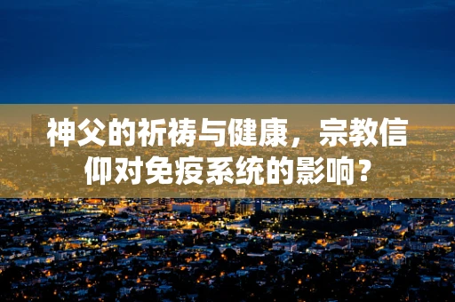 神父的祈祷与健康，宗教信仰对免疫系统的影响？
