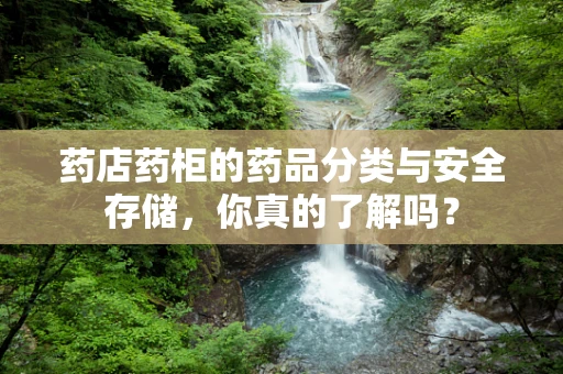 药店药柜的药品分类与安全存储，你真的了解吗？