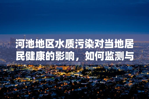 河池地区水质污染对当地居民健康的影响，如何监测与应对？