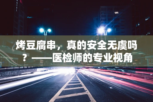 烤豆腐串，真的安全无虞吗？——医检师的专业视角