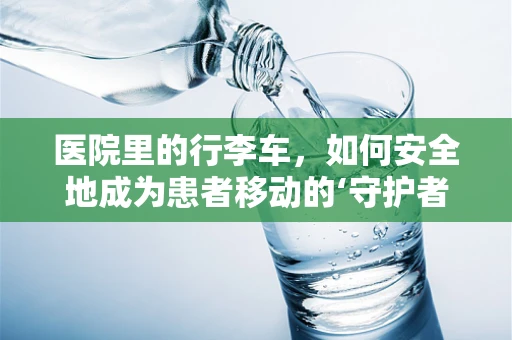 医院里的行李车，如何安全地成为患者移动的‘守护者’？