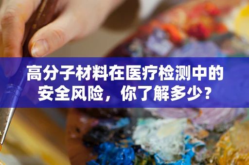 高分子材料在医疗检测中的安全风险，你了解多少？