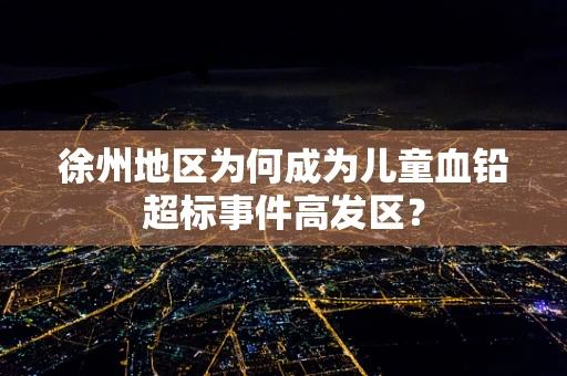 徐州地区为何成为儿童血铅超标事件高发区？