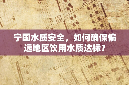 宁国水质安全，如何确保偏远地区饮用水质达标？
