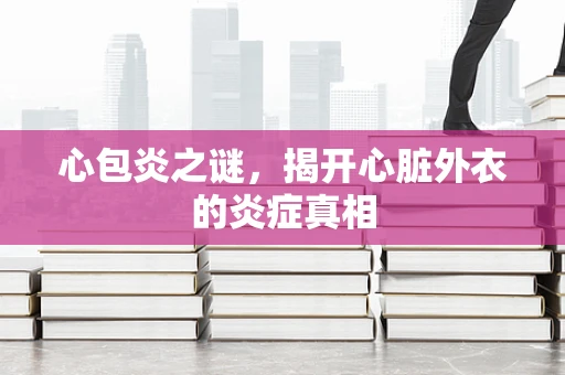 心包炎之谜，揭开心脏外衣的炎症真相