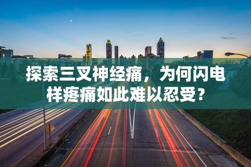 探索三叉神经痛，为何闪电样疼痛如此难以忍受？