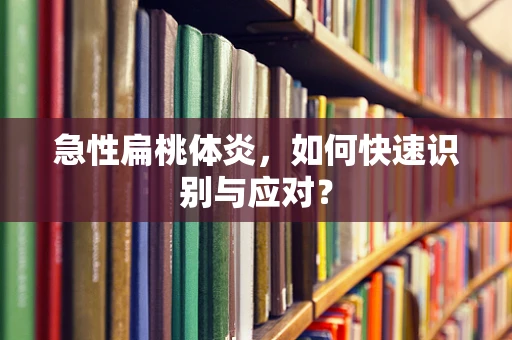急性扁桃体炎，如何快速识别与应对？