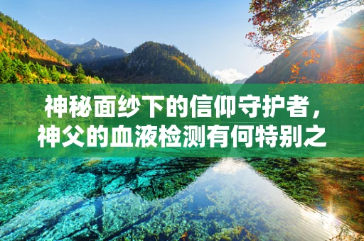 神秘面纱下的信仰守护者，神父的血液检测有何特别之处？