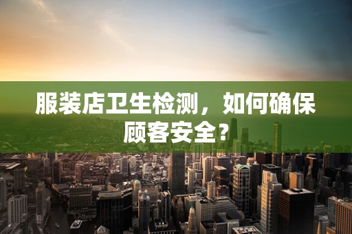 服装店卫生检测，如何确保顾客安全？