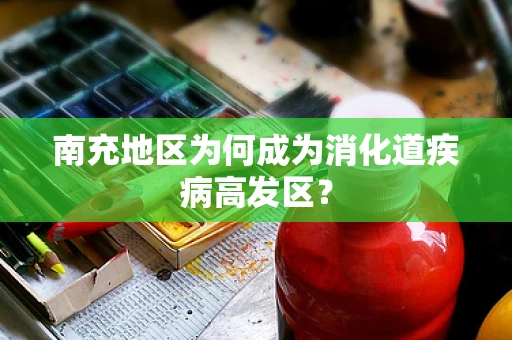 南充地区为何成为消化道疾病高发区？