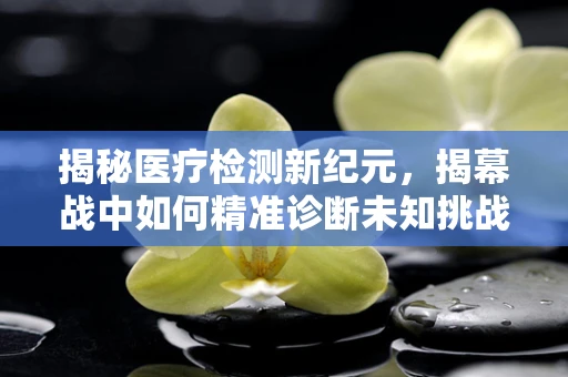 揭秘医疗检测新纪元，揭幕战中如何精准诊断未知挑战？