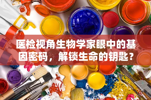 医检视角生物学家眼中的基因密码，解锁生命的钥匙？