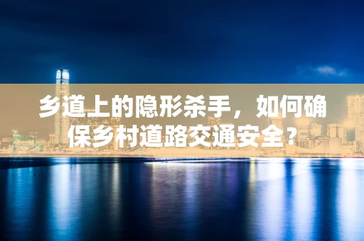 乡道上的隐形杀手，如何确保乡村道路交通安全？