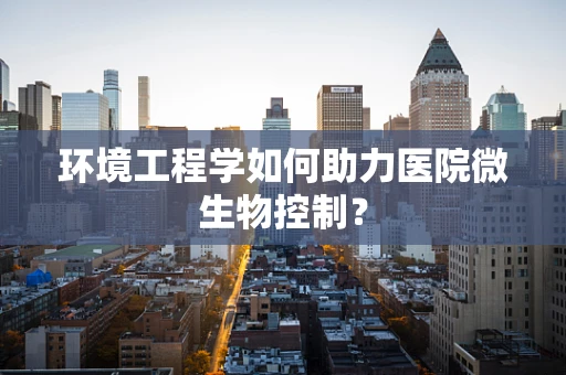 环境工程学如何助力医院微生物控制？