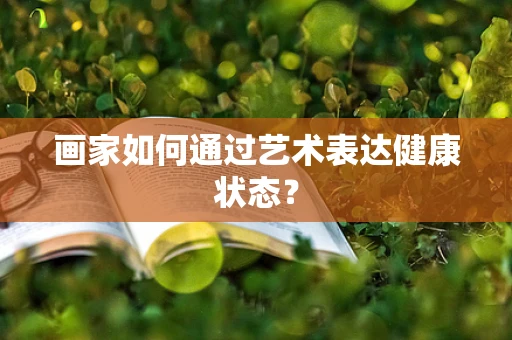 画家如何通过艺术表达健康状态？
