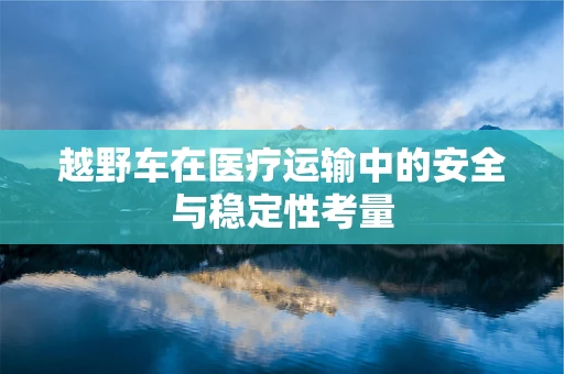 越野车在医疗运输中的安全与稳定性考量