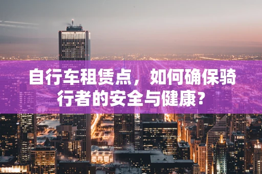 自行车租赁点，如何确保骑行者的安全与健康？