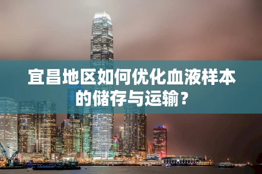 宜昌地区如何优化血液样本的储存与运输？