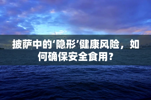披萨中的‘隐形’健康风险，如何确保安全食用？