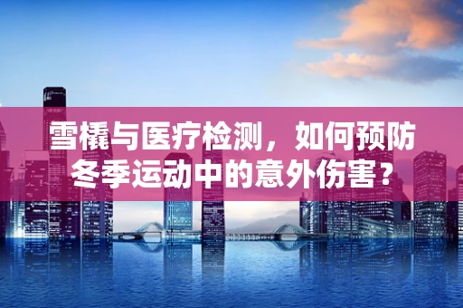 雪橇与医疗检测，如何预防冬季运动中的意外伤害？