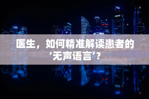 医生，如何精准解读患者的‘无声语言’？