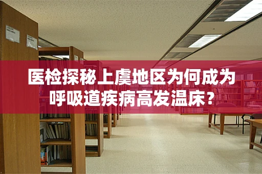 医检探秘上虞地区为何成为呼吸道疾病高发温床？