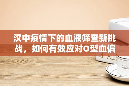 汉中疫情下的血液筛查新挑战，如何有效应对O型血偏型现象？