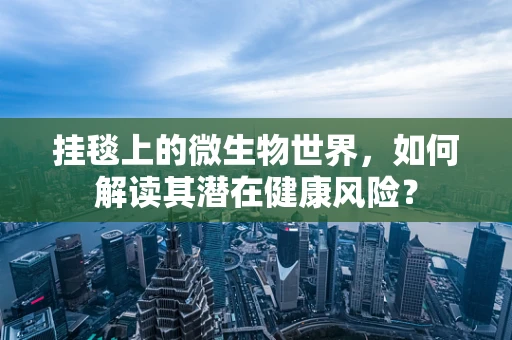 挂毯上的微生物世界，如何解读其潜在健康风险？